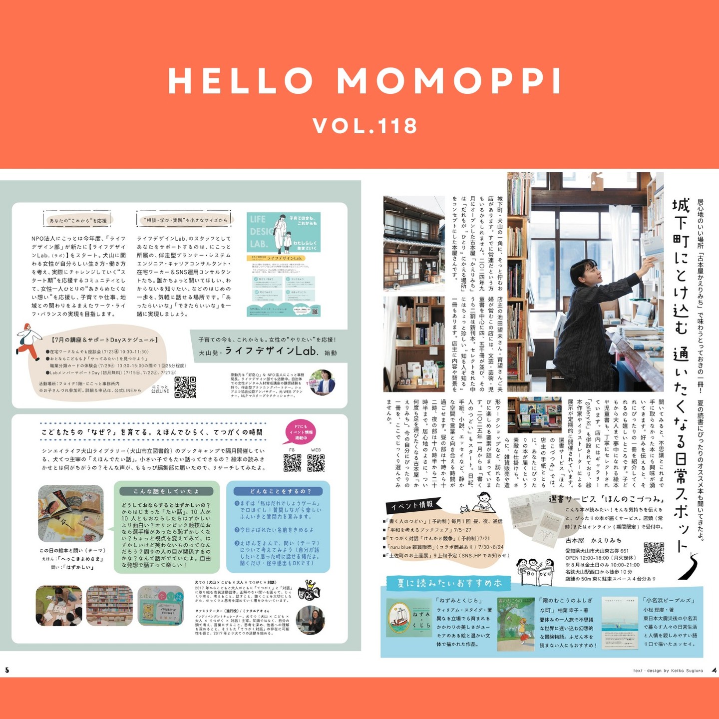 MOMOPPI vol.118

P4

みなさん、もう行きました？

城下町にとけ込む 
通いたくなる日常スポット

居心地のいい場所
「古本屋かえりみち」さん
@kaerimichi.furuhon 

夏に読みたいおすすめ本も教えてもらいましたよ。

𖥧𖥧𖥧𖥧𖥧𖥧𖥧𖥧𖥧𖥧𖥧𖥧𖥧𖥧𖥧𖥧𖥧𖥧𖥧𖥧

P5

子育ての今も、これからも。
女性の“やりたい”を応援！

「犬山発・ライフデザインLab. 始動」
@nicotto_inuyama 

NPO法人にこっとのライフデザイン部
が立ち上げたコミュニティのお話です。

スケジュール

●在宅ワークなんでも座談会（7/23㊌ 10:30-11:30）

●おとなもこどもも♪「やってみたい！を見つけよう」
　職業分類カードの体験会（7/29㊋ 13:30-15:00の間で１回25分程度）


●LabメンバーサポートDay
（初月無料）（7/15㊋、7/22㊋、7/27㊏）

活動場所：フロイデ1階・にこっと事務所内

𖥧𖥧𖥧𖥧𖥧𖥧𖥧𖥧𖥧𖥧𖥧𖥧𖥧𖥧𖥧𖥧𖥧𖥧𖥧𖥧

こどもたちの「なぜ？」を育てる。えほんでひらく、てつがくの時間

シンエイライフ犬山ライブラリー （犬山市立図書館）のブックキャンプで隔月開催している、犬てつ（犬山×こども×大人×てつがく×対話）さん主宰の「えほんでたい話」。どんなたいわをしているのか、どんな時間を過ごしているのか、覗いてきました。

https://www.facebook.com/inutetsu1/

#momoppi
#ももっぴ通信
#ローカルフリーペーパー
#愛知県 #尾北　#岐阜
#犬山市 #犬山
#女性の働き方 
#哲学対話
#絵本
#犬山で暮らす
#フリーペーパー
#npo法人にこっと
#地域応援