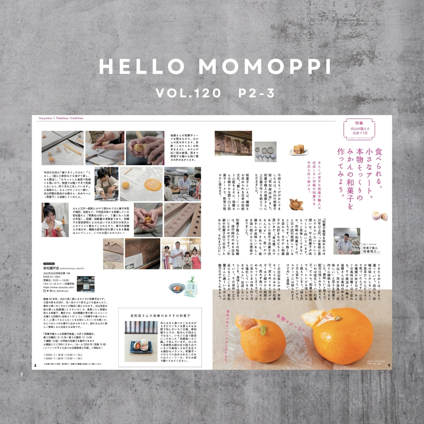 momoppi vol.120

winter

P2-3

食べられる、小さなアート。
本物そっくりのみかんの和菓子を
作ってみよう。

中面をちらりとご紹介〜

今回和菓子作りを教えてくれたのは、犬山の老舗和菓子屋「若松屋阡壱」の和菓子職人 後藤さん。

@wa_kamatuya 

若松屋阡壱さんと言えば、こだわりのあんこが美味しい和菓子屋さんですが
、後藤さんは、なんと「あんこ」が苦手な洋菓子派、だそうなんです。

どんなモチベーションで和菓子作りに挑んでいるのか...

取材でいろいろお聞きできたので、ぜひMOMOPPIをご覧くださいね。

npo法人にこっと通信部
@nicotto_inuyama

#momoppi
#ももっぴ通信
#ローカルフリーペーパー
#愛知県 #尾北　#岐阜
#犬山市　#犬山
#犬山で暮らす
#移住定住
#子供体験
#フリーペーパー
#地域応援
#anko #wagashi #inuyama