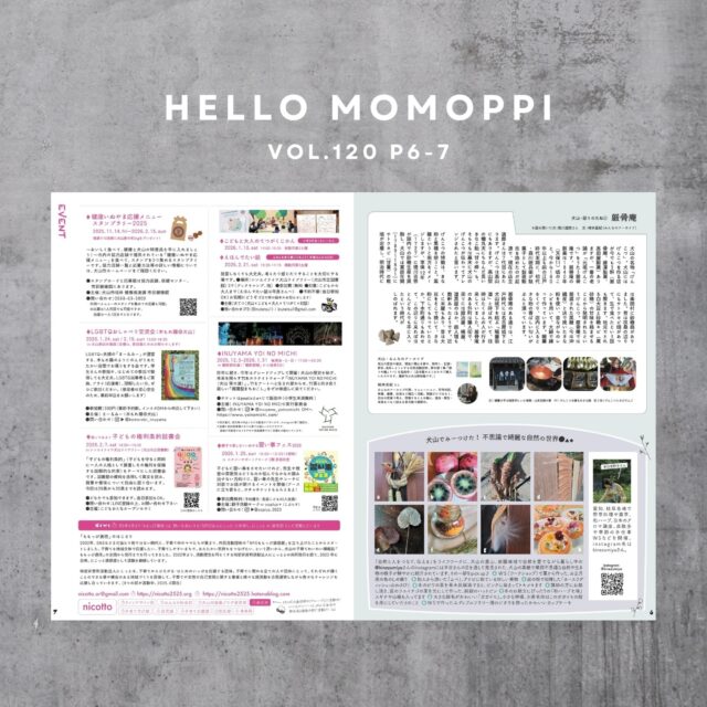 .
MOMOPPI vol.120
P6-7

- - - - - - - - - - - - - - - -

犬山・語りのたね　❷厳骨庵

今回は、犬山の名物「げんこつ」 を作ってこられた厳骨庵さんのお話です。

文：楠本亜紀（みんなのアーカイブ）
お話を聞いた方：森川道郎さん

https://note.com/a4e

- - - - - - - - - - - - - - - -

犬山でみーつけた！
 不思議で綺麗な自然の世界●▲◆

藁から作った、お正月用の鳥のしめ飾りや、ビワの葉で染めたピンク色の美しい布、大きな綿毛がかわいい「ガガイモ」など素敵な写真がたっくさん。

@kinezumiya

- - - - - - - - - - - - - - - -

Event information

♦知ってみよう
子どもの権利条約読書会 
2026.2.7.sat 14:00～15:30

主催：こどもおとなオープンセサミ

♦えほんでたい話
2026.2.21.sat 

主催：犬てつ
（犬山×こども×大人×てつがく×対話）https://www.facebook.com/inutetsu1

♦INUYAMA YOI NO MICHI
2025.12.5-2026.1.31

@inuyama_yoinomichi 

♦LGBTQおしゃべり交流会（木もれ陽@犬山）
2026.1.24.sat / 2.15.sun
13:00-16:30

@komorebi_inuyama

♦親子で楽しむ！
いぬやま習い事フェス
20262026.1.25.sun 

@coplus.2023 

♦ 健康いぬやま応援メニュースタンプラリー2025

2025.11.14.fri～2026.2.15.sun

抽選で10名様に犬山産の米5kgをプレゼント！詳細は犬山市HPをチェック！